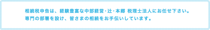 相続税申告は、経験豊富な中部経営・辻・本郷 税理士法人にお任せ下さい。 専門の部署を設け、皆さまの相続をお手伝いしています。